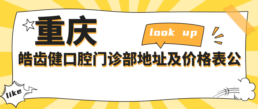 重庆皓齿健口腔门诊部地址及价格表公布,含乘车路线和预约方式!