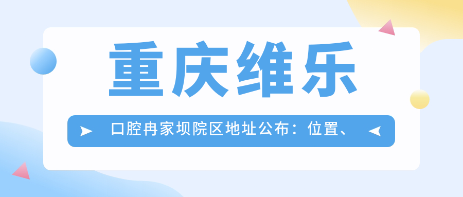 重庆维乐口腔冉家坝院区地址公布:位置、交通、价格表全解析