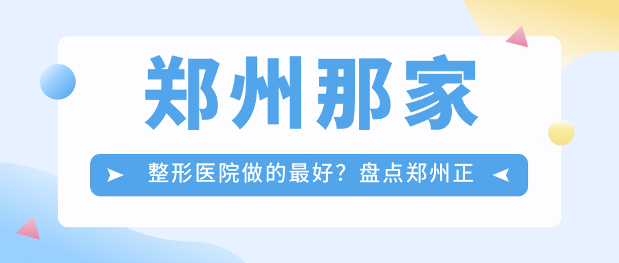 郑州那家整形医院做的最好?盘点郑州正规整形医院有哪些及口碑最佳的整形医院