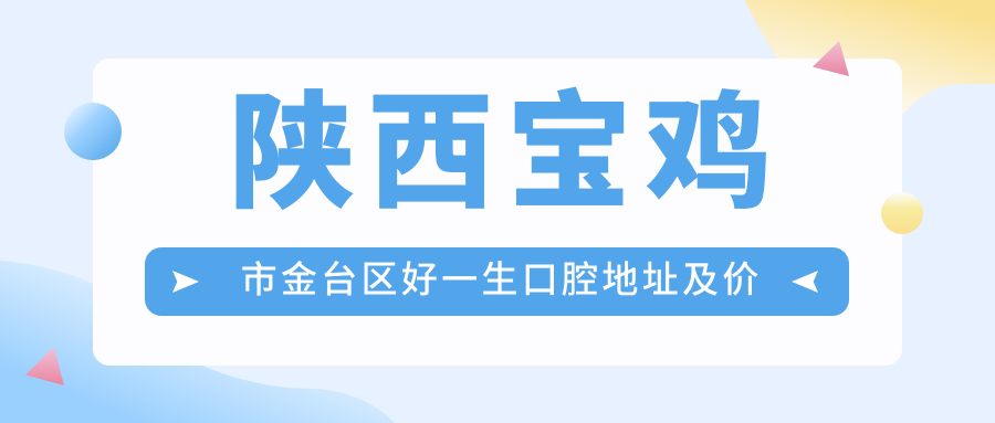 陕西宝鸡市金台区好一生口腔地址及价格表公布,内含公交线路和预约方式!