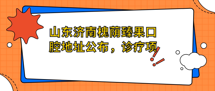 山东济南槐荫臻果口腔地址公布,诊疗项目及价格表指南