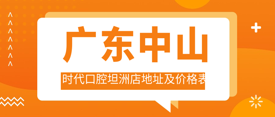 广东中山时代口腔坦洲店地址及价格表公布，内含乘车路线和预约方式