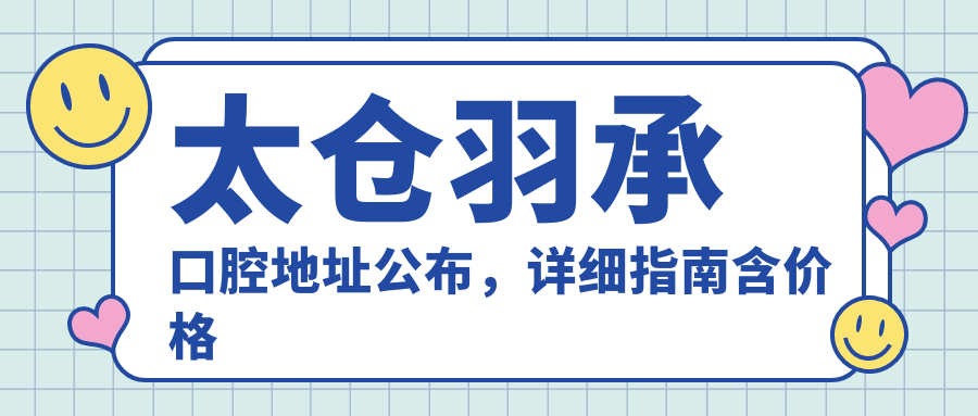太仓羽承口腔地址公布，详细指南含价格表及乘车路线！