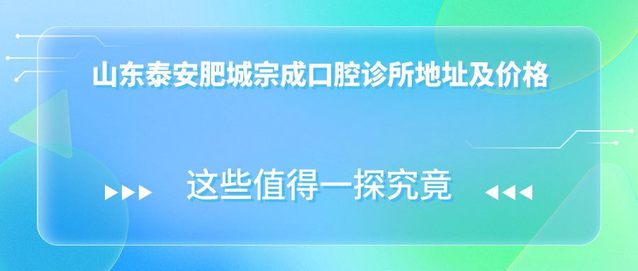 山东泰安肥城宗成口腔诊所地址及价格表公布，内含乘车路线和联系方式！