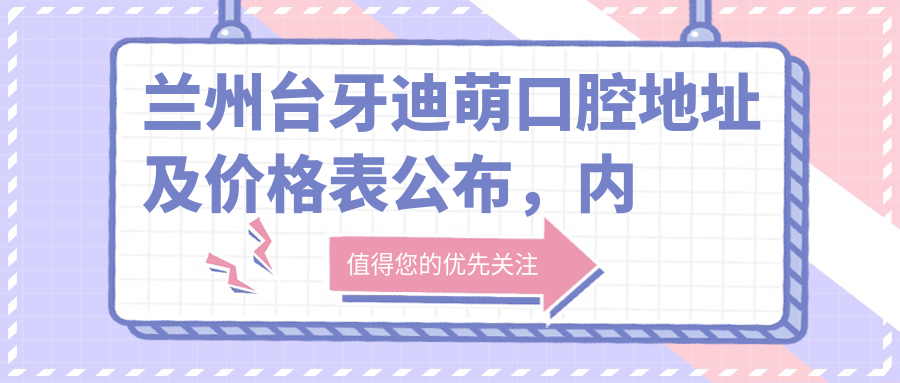 兰州台牙迪萌口腔地址及价格表公布，内含乘车路线和预约方式！