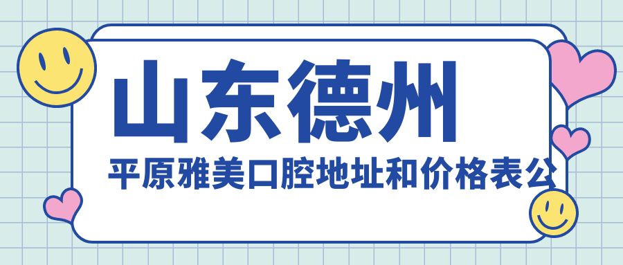 山东德州平原雅美口腔地址和价格表公布，含公交路线和预约方式！