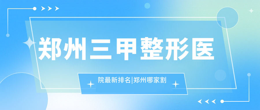 郑州三甲整形医院最新排名|郑州哪家割双眼皮最好及正规整形医院排行