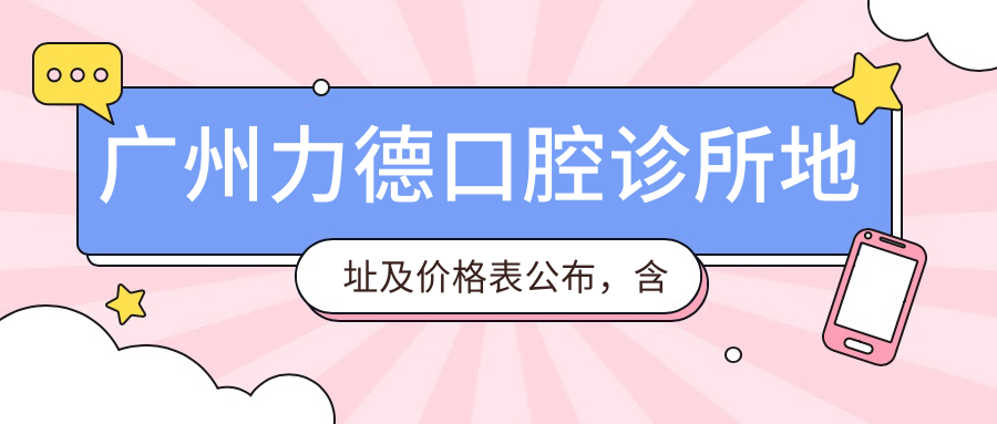 广州力德口腔诊所地址及价格表公布,含乘车路线和预约方式!