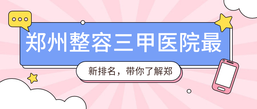 郑州整容三甲医院最新排名,带你了解郑州最大的整形医院排行榜