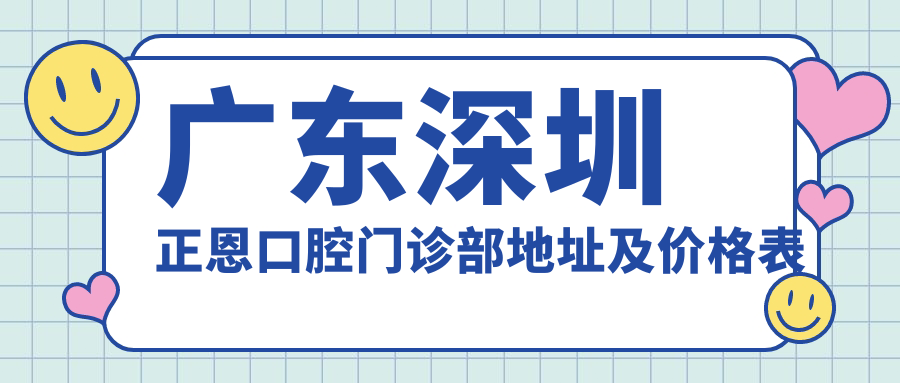 广东深圳正恩口腔门诊部地址及价格表公布,含交通指南和预约方式