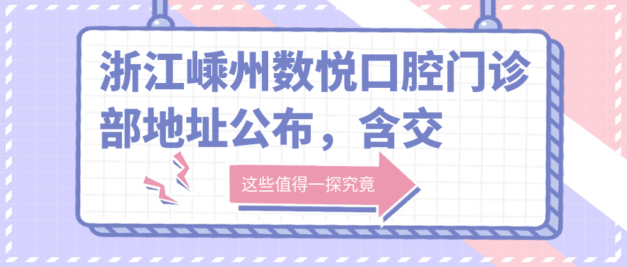 浙江嵊州数悦口腔门诊部地址公布,含交通路线和价格表!