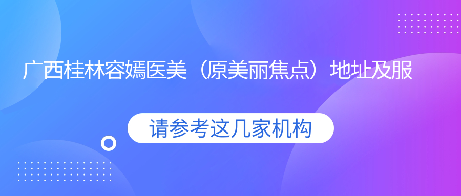广西桂林容嫣医美(原美丽焦点)地址及服务指南,桂林市骖鸾路31号湘商大厦2-3楼