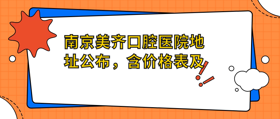 南京美齐口腔医院地址公布,含价格表及交通指南!