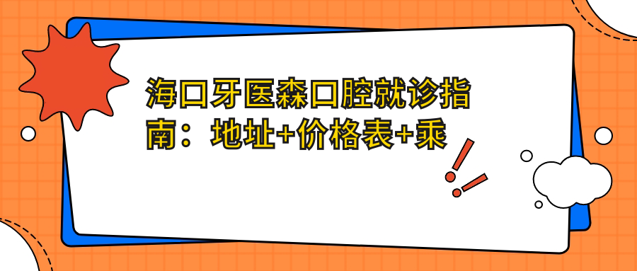 海口牙医森口腔就诊指南:地址+价格表+乘车路线,全面解析