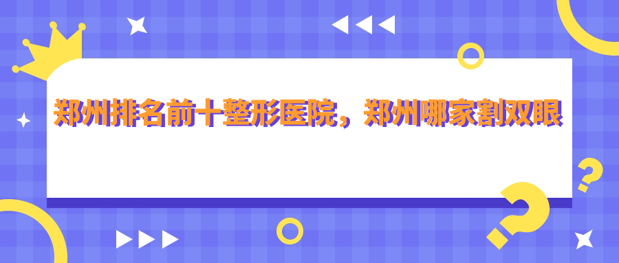 郑州排名前十整形医院,郑州哪家割双眼皮最好|郑州最大的整形医院排行榜
