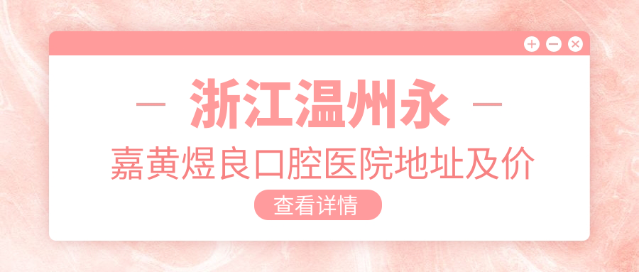 浙江温州永嘉黄煜良口腔医院地址及价格表公布,内含交通指南及联系方式