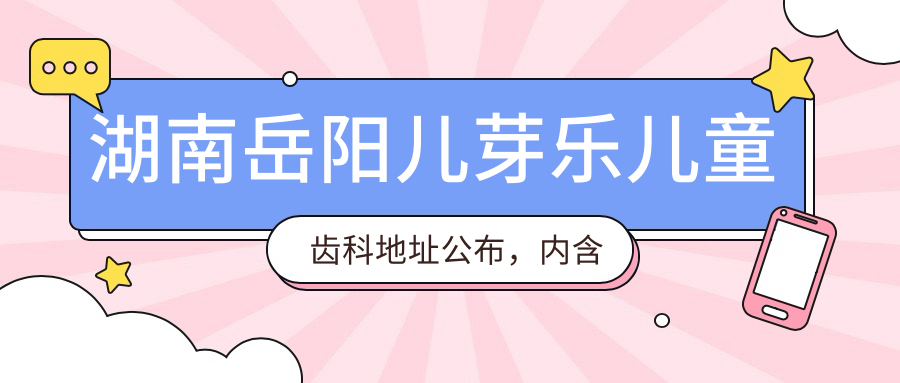 湖南岳阳儿芽乐儿童齿科地址公布,内含价格表及乘车路线指南!