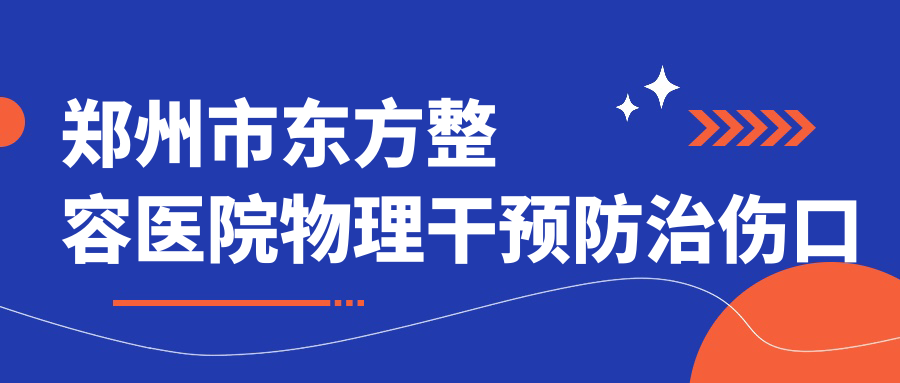 郑州市东方整容医院物理干预防治伤口增生,郑州疤痕修复最好的医院|手术后疤痕增生怎么办