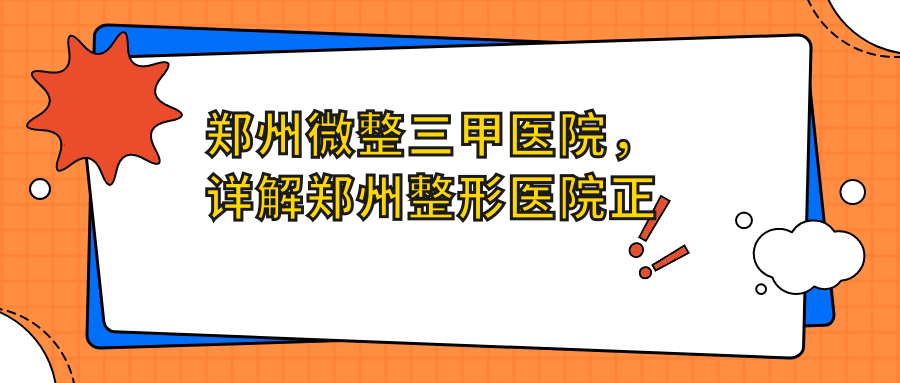 郑州微整三甲医院,详解郑州整形医院正规医院及前十名整形医院