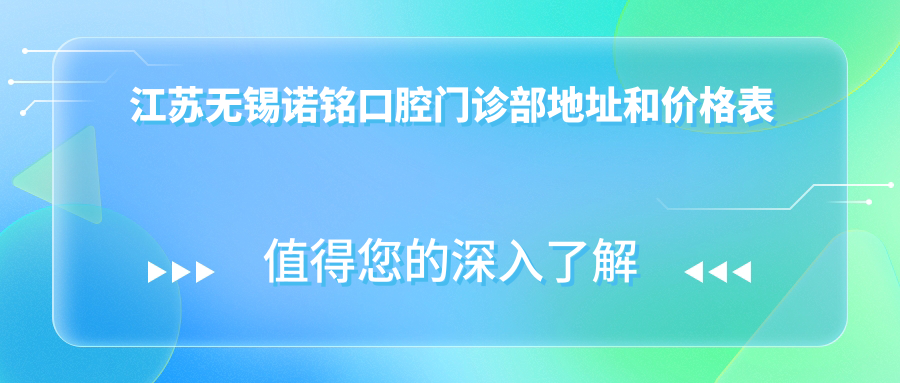 江苏无锡诺铭口腔门诊部地址和价格表公布,内含交通路线和预约方式!