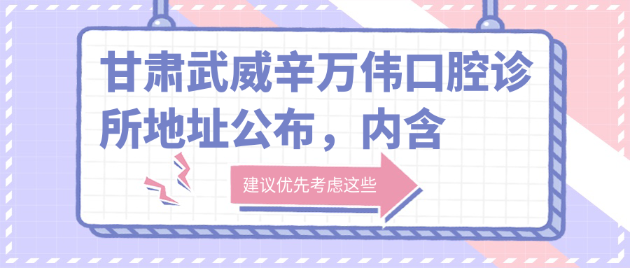 甘肃武威辛万伟口腔诊所地址公布,内含价格表和交通指南!