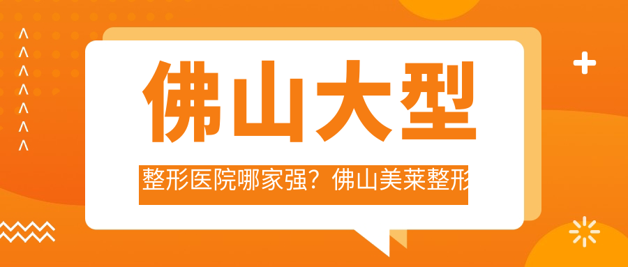 佛山大型整形医院哪家强?佛山美莱整形医院是正规的吗?