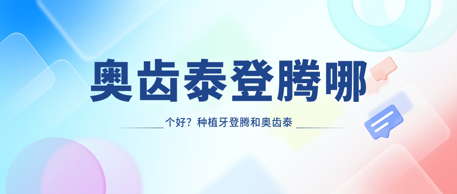 奥齿泰登腾哪个好?种植牙登腾和奥齿泰哪个好,老年人用哪个更合适
