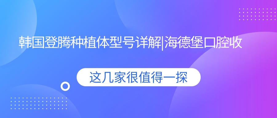 韩国登腾种植体型号详解|海德堡口腔收费标准与韩国登腾种植牙2024价格表