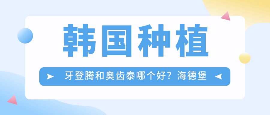 韩国种植牙登腾和奥齿泰哪个好?海德堡口腔收费标准|详解种植牙选择