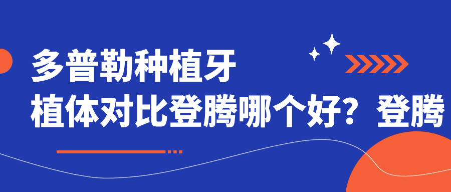 多普勒种植牙植体对比登腾哪个好?登腾种植牙多少一颗?