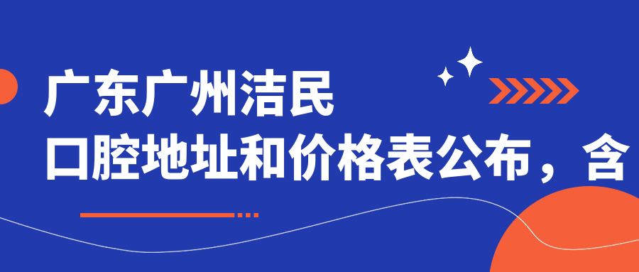 广东广州洁民口腔地址和价格表公布,含地铁路线和预约方式!