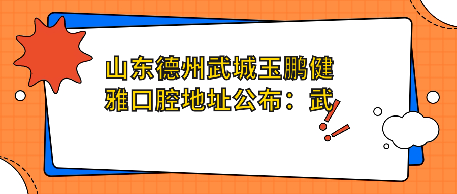 山东德州武城玉鹏健雅口腔地址公布:武城县振华东街,就诊指南及价格表