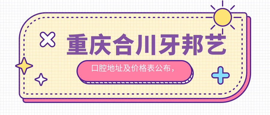 重庆合川牙邦艺口腔地址及价格表公布，内含公交路线和预约方式！
