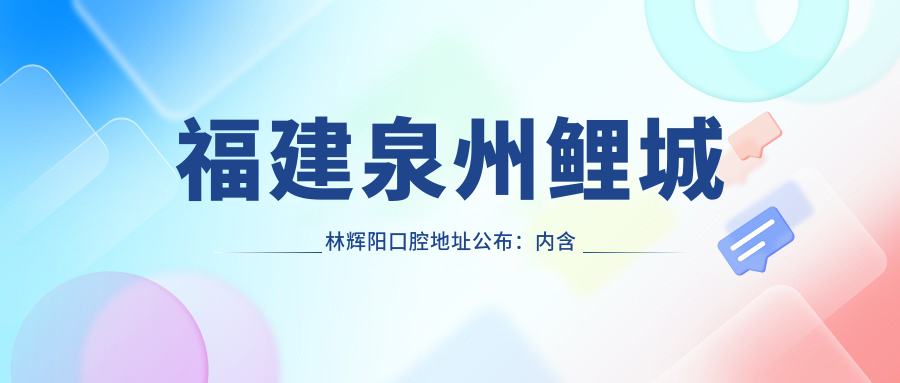 福建泉州鲤城林辉阳口腔地址公布：内含价格表、乘车路线及预约方式