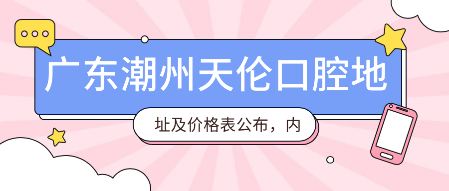 广东潮州天伦口腔地址及价格表公布,内含乘车路线和预约方式