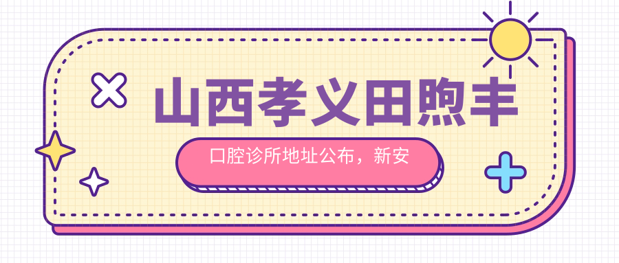 山西孝义田煦丰口腔诊所地址公布,新安街春德公馆内,内含价格表和交通指南