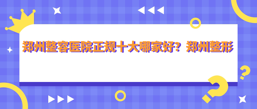 郑州整形医院正规十大哪家好 郑州整形医院正规十大哪家好