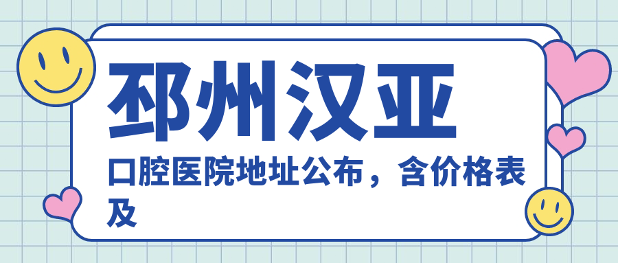 邳州汉亚口腔医院地址公布,含价格表及交通指南!