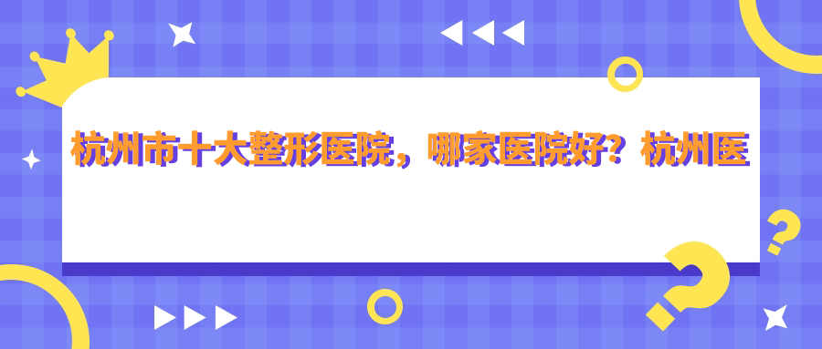 杭州市十大整形医院排行榜 杭州市十大整形医院排行榜