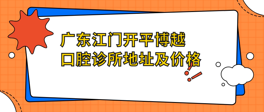 广东江门开平博越口腔诊所地址及价格表公布,内含交通指引及预约方式