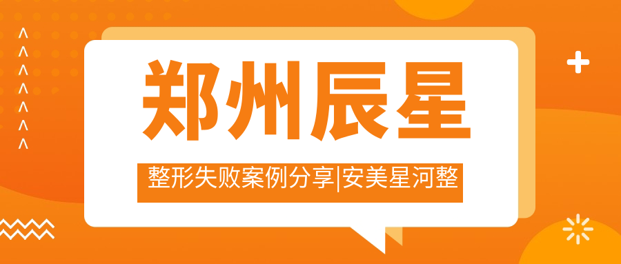郑州辰星整形失败案例分享|安美星河整形医院郑州怎么样
