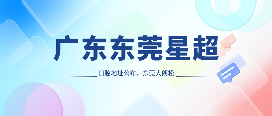 广东东莞星超口腔地址公布,东莞大朗松佛路229号208室星超口腔就诊攻略