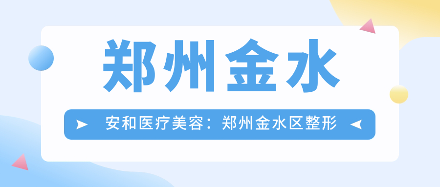 郑州金水安和医疗美容:郑州金水区整形医院有哪些?口碑最好的医美机构