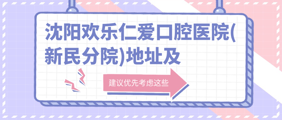 沈阳欢乐仁爱口腔医院(新民分院)地址及价格表公布,含乘车路线和联系方式