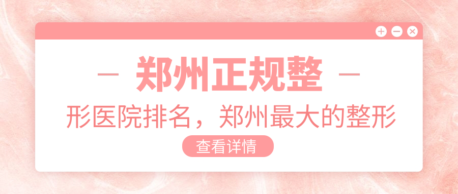 郑州正规整形医院排名,郑州最大的整形医院排行榜|郑州整形医院哪家排第一