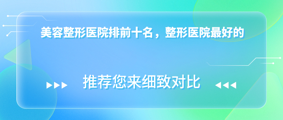 美容整形医院排前十名,整形医院最好的医院|2025年美容院十大品牌排行榜