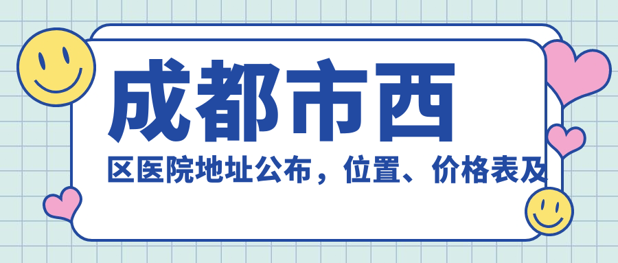 成都市西区医院地址公布,位置、价格表及交通指南全解析