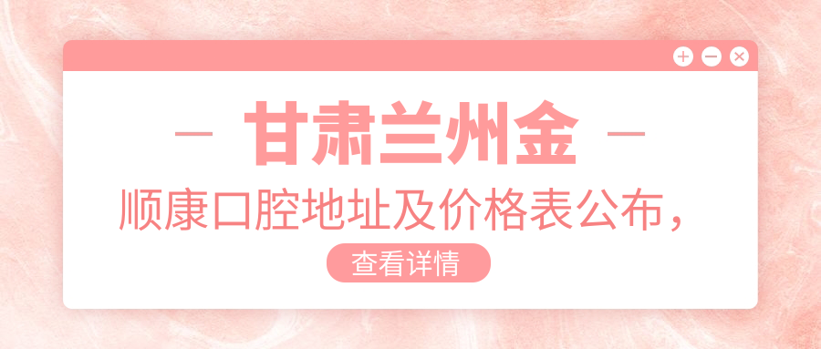 甘肃兰州金顺康口腔地址及价格表公布,内含交通指引及预约方式!