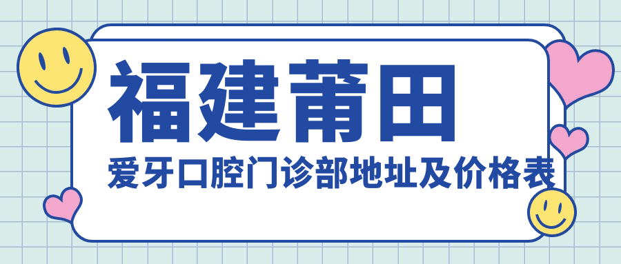 福建莆田爱牙口腔门诊部地址及价格表公布，内含交通指引和预约指南