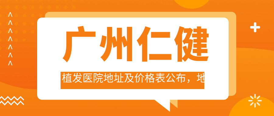 广州仁健植发医院地址及价格表公布,地铁路线和预约方式全解析!